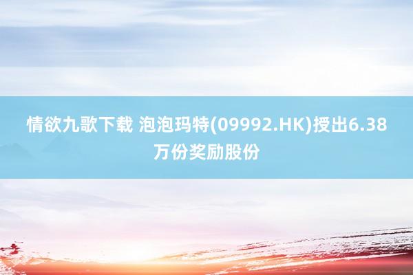 情欲九歌下载 泡泡玛特(09992.HK)授出6.38万份奖励股份