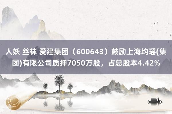 人妖 丝袜 爱建集团（600643）鼓励上海均瑶(集团)有限公司质押7050万股，占总股本4.42%