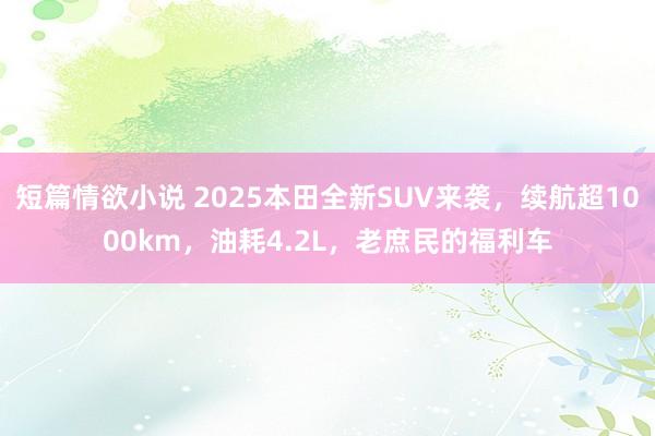短篇情欲小说 2025本田全新SUV来袭，续航超1000km，油耗4.2L，老庶民的福利车