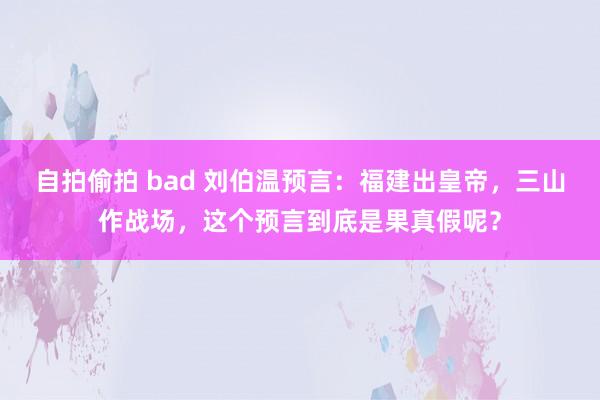 自拍偷拍 bad 刘伯温预言：福建出皇帝，三山作战场，这个预言到底是果真假呢？