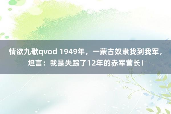 情欲九歌qvod 1949年，一蒙古奴隶找到我军，坦言：我是失踪了12年的赤军营长！