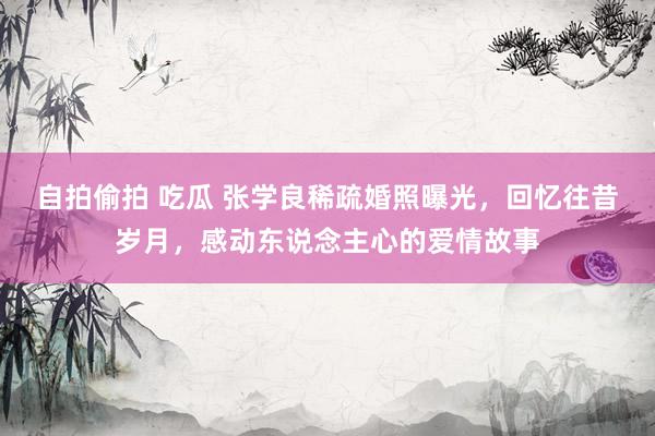 自拍偷拍 吃瓜 张学良稀疏婚照曝光，回忆往昔岁月，感动东说念主心的爱情故事