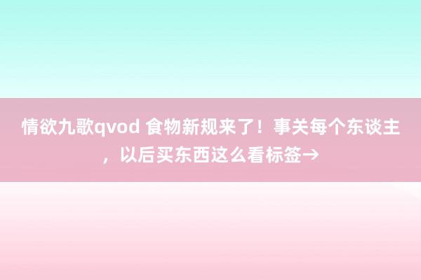 情欲九歌qvod 食物新规来了！事关每个东谈主，以后买东西这么看标签→