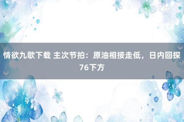 情欲九歌下载 主次节拍：原油相接走低，日内回探76下方