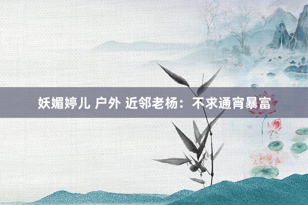 妖媚婷儿 户外 近邻老杨：不求通宵暴富
