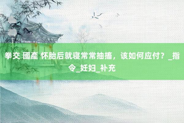 拳交 國產 怀胎后就寝常常抽搐，该如何应付？_指令_妊妇_补充