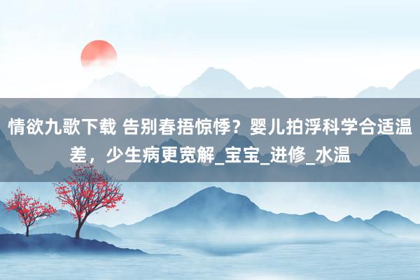 情欲九歌下载 告别春捂惊悸？婴儿拍浮科学合适温差，少生病更宽解_宝宝_进修_水温