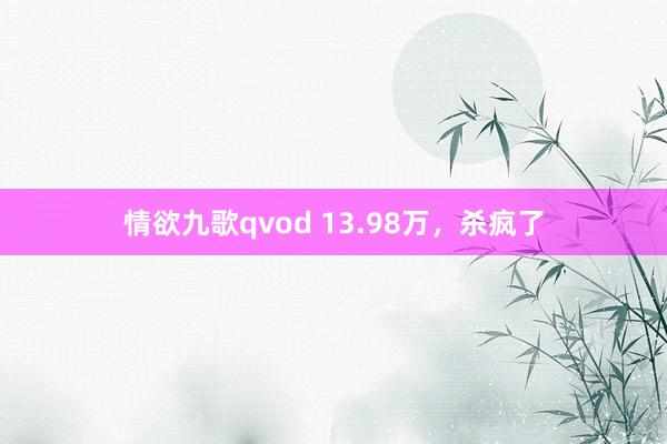 情欲九歌qvod 13.98万，杀疯了