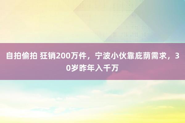 自拍偷拍 狂销200万件，宁波小伙靠庇荫需求，30岁昨年入千万