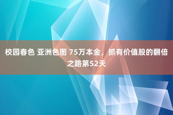 校园春色 亚洲色图 75万本金，抓有价值股的翻倍之路第52天