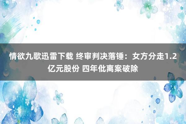 情欲九歌迅雷下载 终审判决落锤：女方分走1.2亿元股份 四年仳离案破除