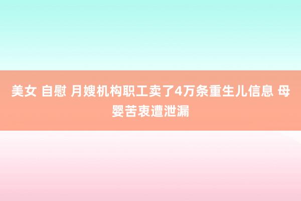 美女 自慰 月嫂机构职工卖了4万条重生儿信息 母婴苦衷遭泄漏