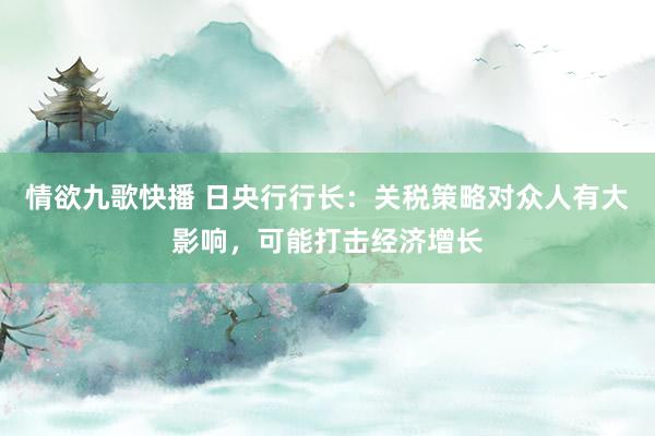 情欲九歌快播 日央行行长：关税策略对众人有大影响，可能打击经济增长
