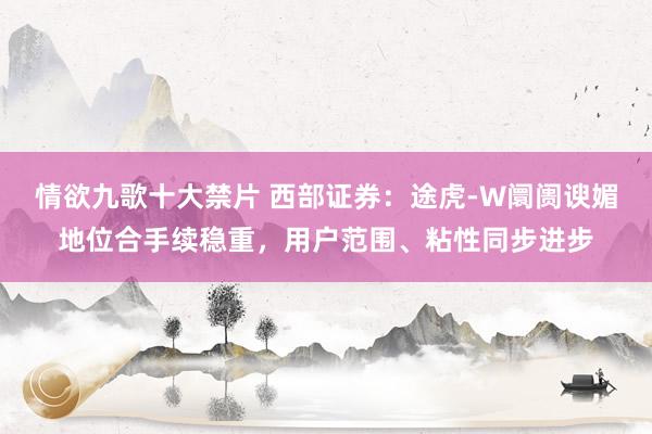 情欲九歌十大禁片 西部证券：途虎-W阛阓谀媚地位合手续稳重，用户范围、粘性同步进步