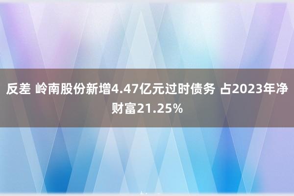 反差 岭南股份新增4.47亿元过时债务 占2023年净财富21.25%