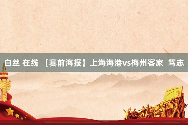 白丝 在线 【赛前海报】上海海港vs梅州客家  笃志
