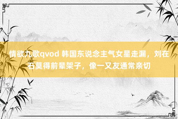情欲九歌qvod 韩国东说念主气女星走漏，刘在石莫得前辈架子，像一又友通常亲切