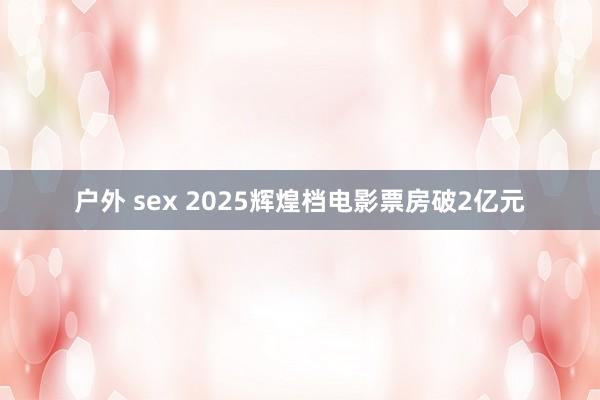 户外 sex 2025辉煌档电影票房破2亿元