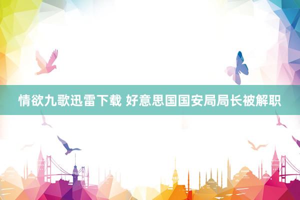 情欲九歌迅雷下载 好意思国国安局局长被解职