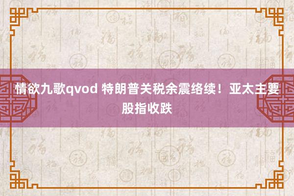 情欲九歌qvod 特朗普关税余震络续！亚太主要股指收跌