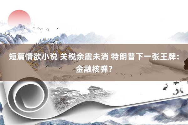 短篇情欲小说 关税余震未消 特朗普下一张王牌：金融核弹？