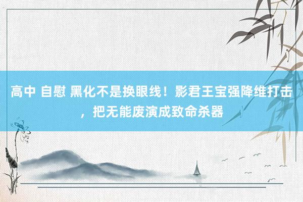 高中 自慰 黑化不是换眼线！影君王宝强降维打击，把无能废演成致命杀器
