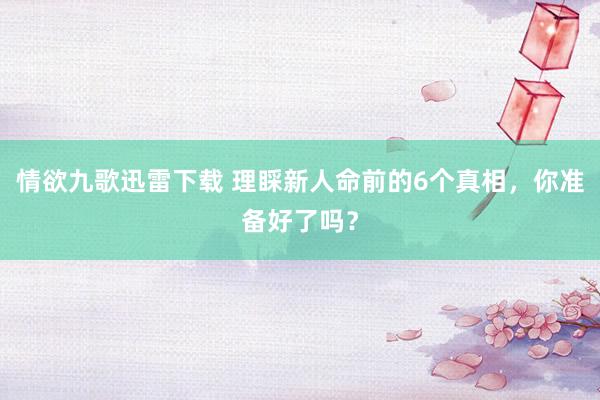 情欲九歌迅雷下载 理睬新人命前的6个真相，你准备好了吗？