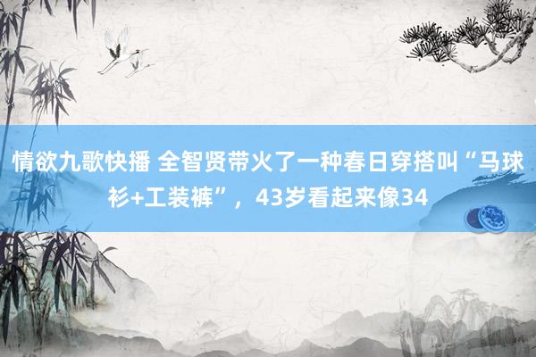 情欲九歌快播 全智贤带火了一种春日穿搭叫“马球衫+工装裤”，43岁看起来像34