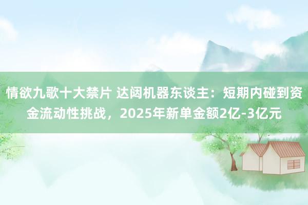 情欲九歌十大禁片 达闼机器东谈主：短期内碰到资金流动性挑战，2025年新单金额2亿-3亿元