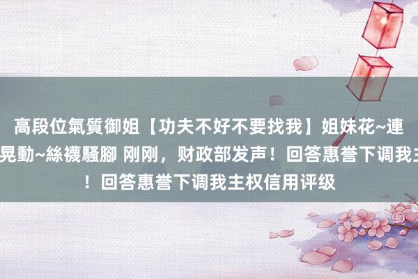 高段位氣質御姐【功夫不好不要找我】姐妹花~連體絲襪~大奶晃動~絲襪騷腳 刚刚，财政部发声！回答惠誉下调我主权信用评级