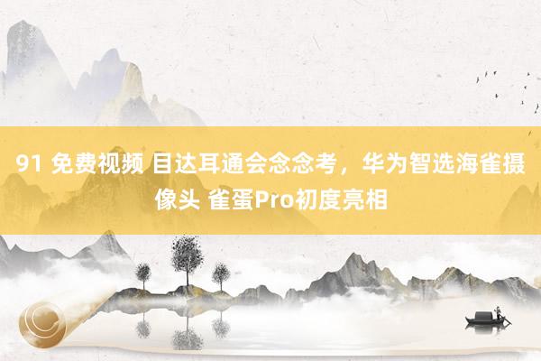 91 免费视频 目达耳通会念念考，华为智选海雀摄像头 雀蛋Pro初度亮相