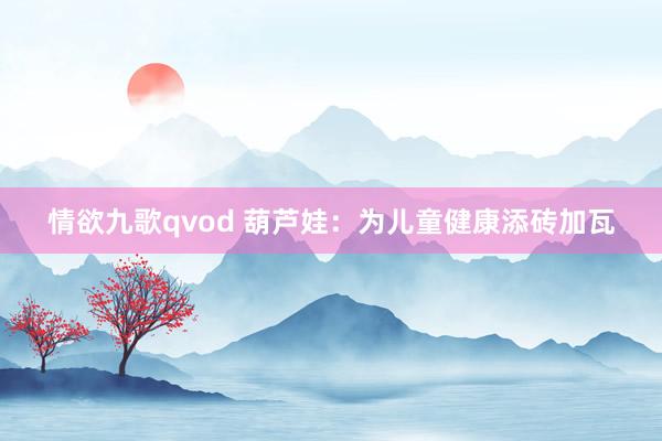 情欲九歌qvod 葫芦娃：为儿童健康添砖加瓦
