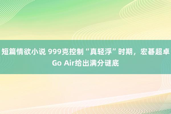 短篇情欲小说 999克控制“真轻浮”时期，宏碁超卓Go Air给出满分谜底