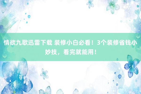 情欲九歌迅雷下载 装修小白必看！3个装修省钱小妙技，看完就能用！
