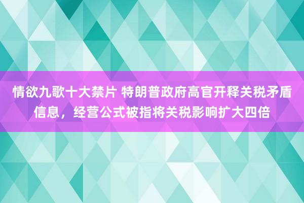 情欲九歌十大禁片 特朗普政府高官开释关税矛盾信息，经营公式被指将关税影响扩大四倍