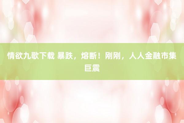 情欲九歌下载 暴跌，熔断！刚刚，人人金融市集巨震