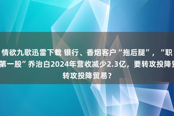 情欲九歌迅雷下载 银行、香烟客户“拖后腿”，“职业装第一股”乔治白2024年营收减少2.3亿，要转攻投降贸易？
