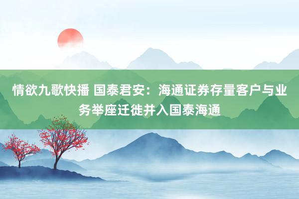 情欲九歌快播 国泰君安：海通证券存量客户与业务举座迁徙并入国泰海通