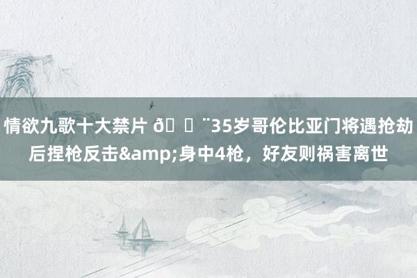 情欲九歌十大禁片 😨35岁哥伦比亚门将遇抢劫后捏枪反击&身中4枪，好友则祸害离世