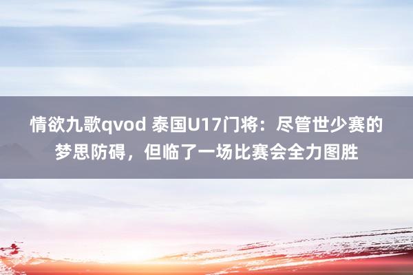 情欲九歌qvod 泰国U17门将：尽管世少赛的梦思防碍，但临了一场比赛会全力图胜