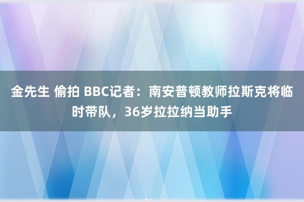金先生 偷拍 BBC记者：南安普顿教师拉斯克将临时带队，36岁拉拉纳当助手