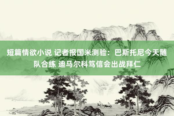 短篇情欲小说 记者报国米测验：巴斯托尼今天随队合练 迪马尔科笃信会出战拜仁