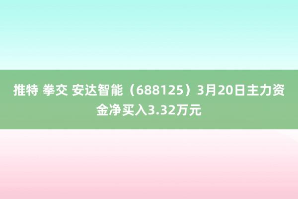 推特 拳交 安达智能（688125）3月20日主力资金净买入3.32万元