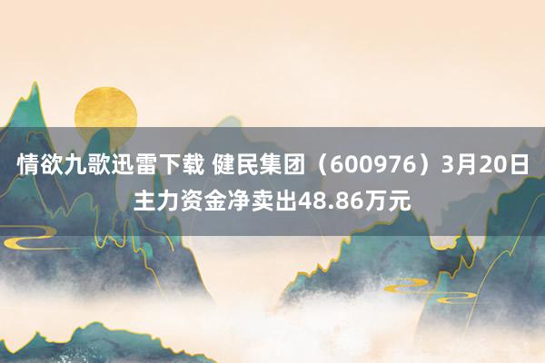 情欲九歌迅雷下载 健民集团（600976）3月20日主力资金净卖出48.86万元