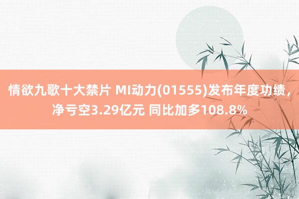 情欲九歌十大禁片 MI动力(01555)发布年度功绩，净亏空3.29亿元 同比加多108.8%