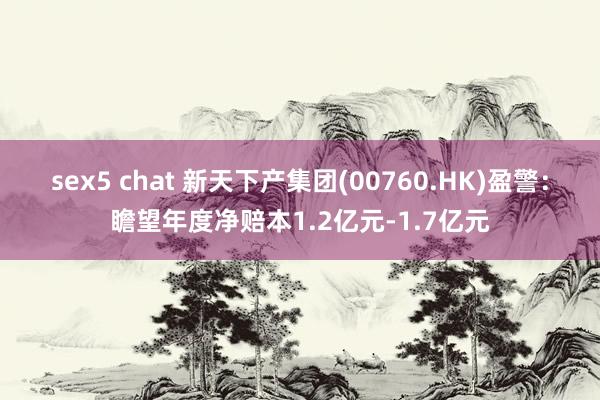sex5 chat 新天下产集团(00760.HK)盈警：瞻望年度净赔本1.2亿元-1.7亿元
