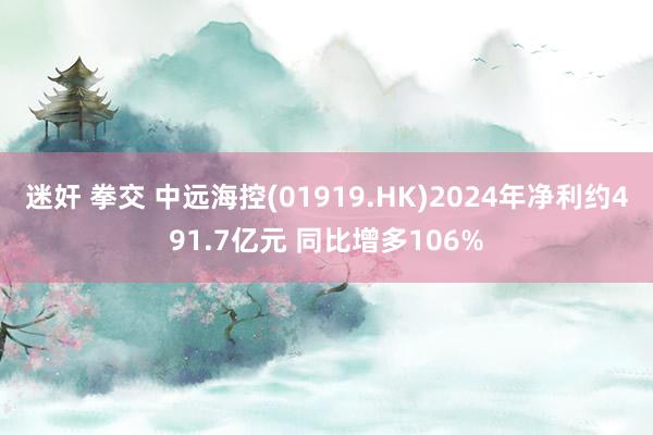 迷奸 拳交 中远海控(01919.HK)2024年净利约491.7亿元 同比增多106%
