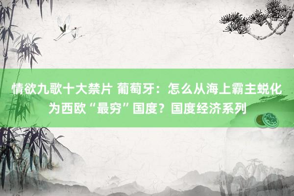 情欲九歌十大禁片 葡萄牙：怎么从海上霸主蜕化为西欧“最穷”国度？国度经济系列