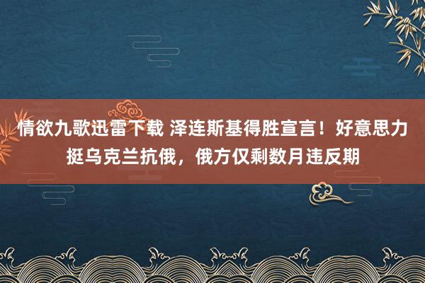 情欲九歌迅雷下载 泽连斯基得胜宣言！好意思力挺乌克兰抗俄，俄方仅剩数月违反期