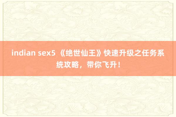 indian sex5 《绝世仙王》快速升级之任务系统攻略，带你飞升！